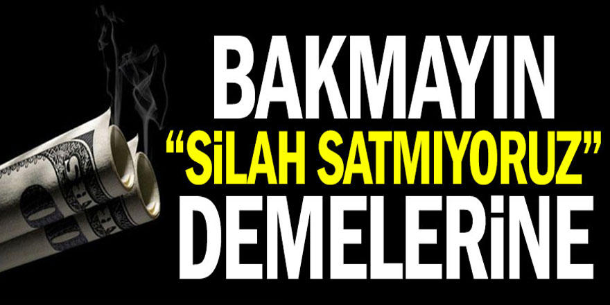 Bakmayın "silah satmıyoruz" demelerine