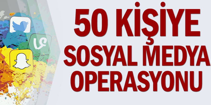 50 kişiye sosyal medya operasyonu