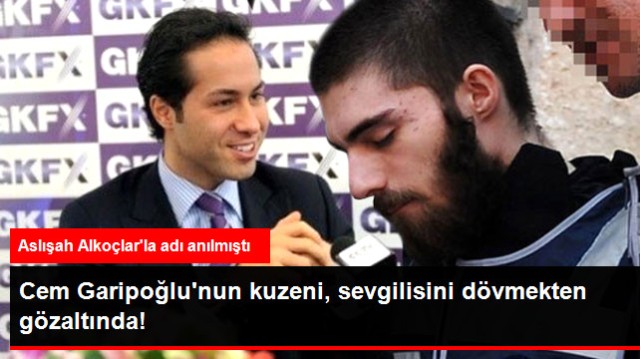 Cem Garipoğlu'nun Kuzeni Kasım, Sevgilisini Dövmekten Gözaltına Alındı