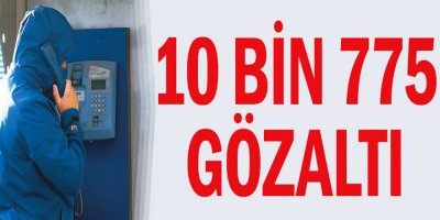 10 bin 775 gözaltı