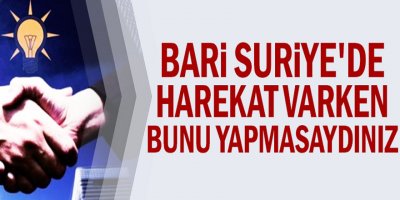 Bari Suriye'de harekat varken bunu yapmasaydınız