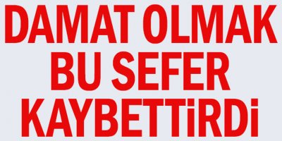 Damat olmak bu sefer kaybettirdi